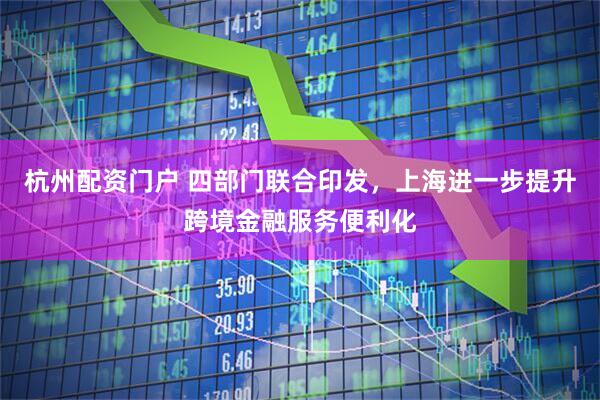杭州配资门户 四部门联合印发，上海进一步提升跨境金融服务便利化