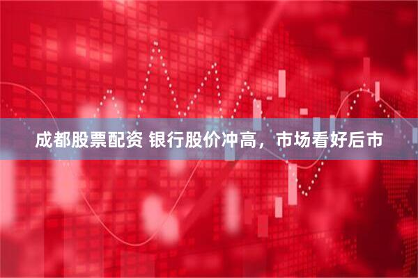 成都股票配资 银行股价冲高，市场看好后市