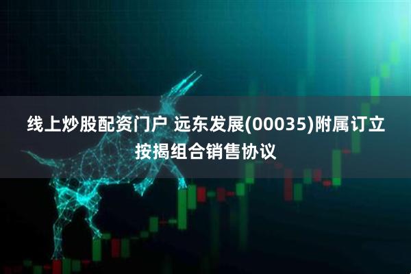 线上炒股配资门户 远东发展(00035)附属订立按揭组合销售协议