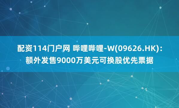 配资114门户网 哔哩哔哩-W(09626.HK)：额外发售9000万美元可换股优先票据