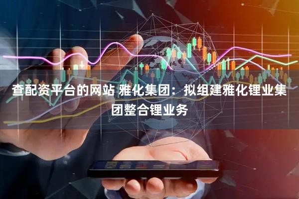 查配资平台的网站 雅化集团：拟组建雅化锂业集团整合锂业务