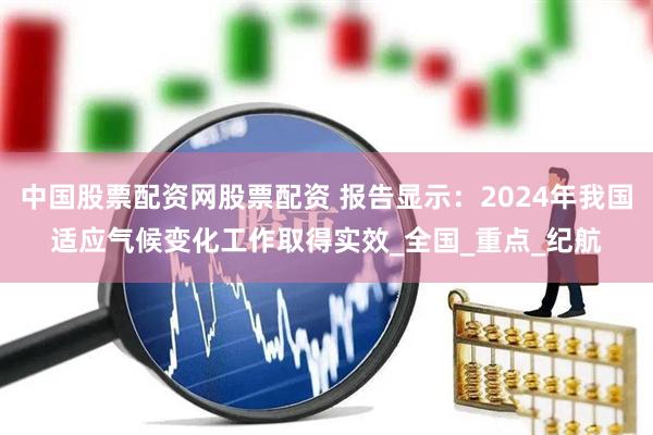 中国股票配资网股票配资 报告显示：2024年我国适应气候变化工作取得实效_全国_重点_纪航