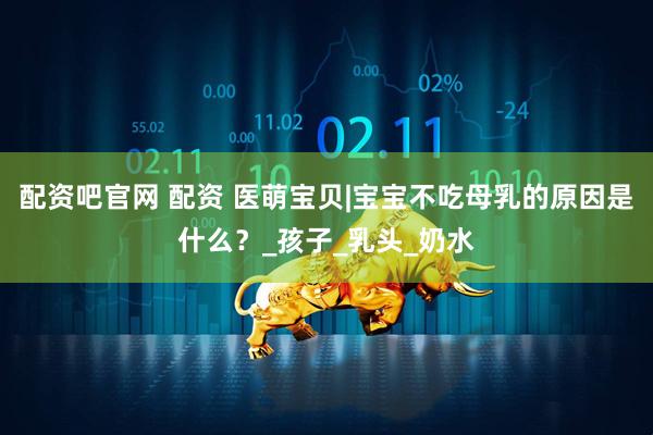 配资吧官网 配资 医萌宝贝|宝宝不吃母乳的原因是什么？_孩子_乳头_奶水