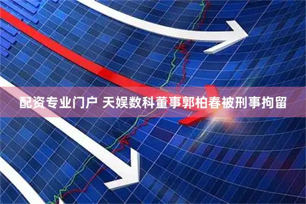 配资专业门户 天娱数科董事郭柏春被刑事拘留