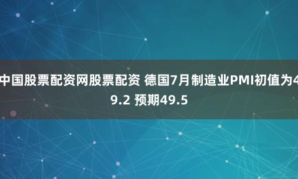 中国股票配资网股票配资 德国7月制造业PMI初值为49.2 预期49.5