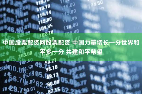 中国股票配资网股票配资 中国力量增长一分世界和平多一分 共建和平希望