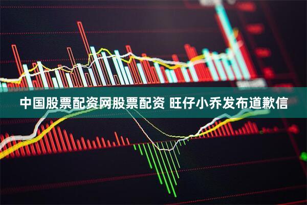 中国股票配资网股票配资 旺仔小乔发布道歉信