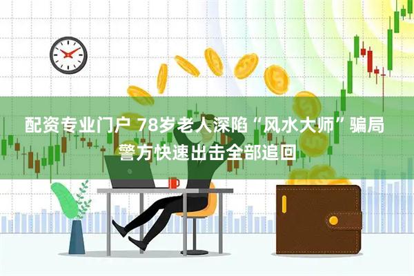 配资专业门户 78岁老人深陷“风水大师”骗局 警方快速出击全部追回