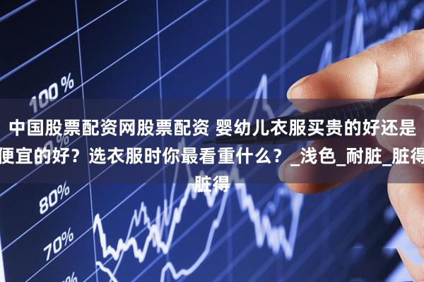 中国股票配资网股票配资 婴幼儿衣服买贵的好还是便宜的好？选衣服时你最看重什么？_浅色_耐脏_脏得