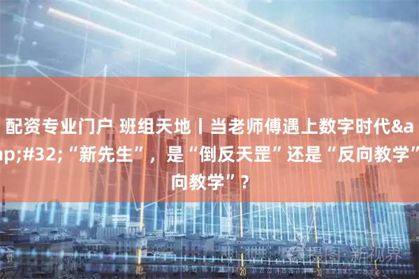 配资专业门户 班组天地丨当老师傅遇上数字时代&#32;“新先生”，是“倒反天罡”还是“反向教学”？