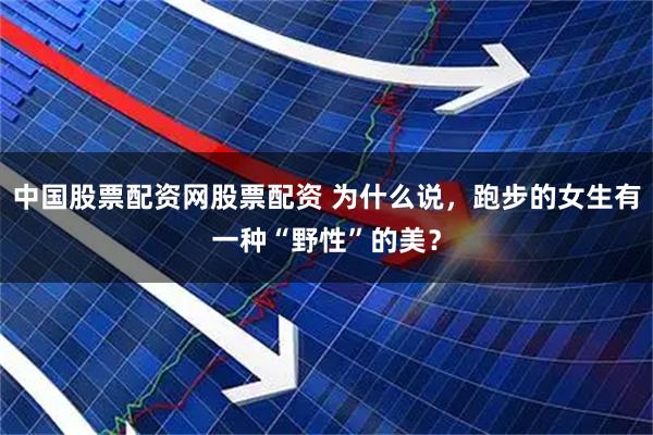 中国股票配资网股票配资 为什么说，跑步的女生有一种“野性”的美？