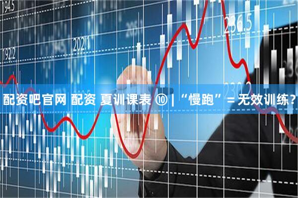 配资吧官网 配资 夏训课表 ⑩ | “慢跑”＝无效训练？