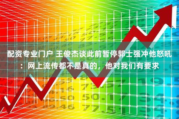 配资专业门户 王俊杰谈此前暂停郭士强冲他怒吼：网上流传都不是真的，他对我们有要求