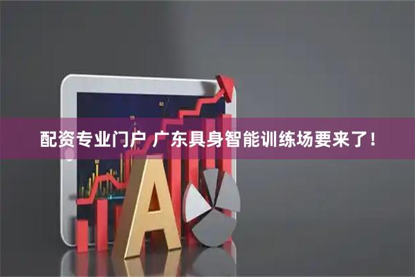 配资专业门户 广东具身智能训练场要来了！