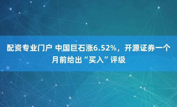 配资专业门户 中国巨石涨6.52%，开源证券一个月前给出“买入”评级