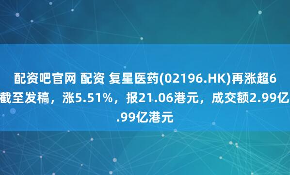 配资吧官网 配资 复星医药(02196.HK)再涨超6%，截至发稿，涨5.51%，报21.06港元，成交额2.99亿港元