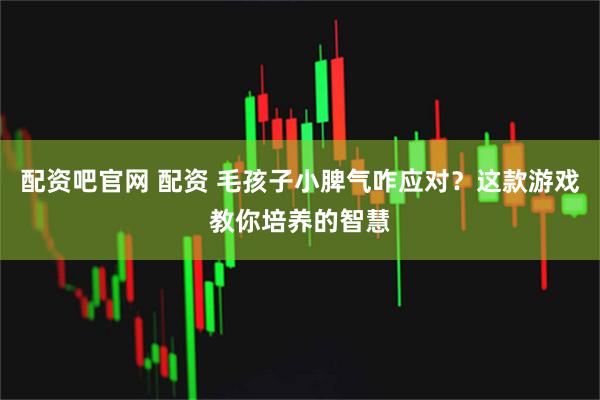配资吧官网 配资 毛孩子小脾气咋应对？这款游戏教你培养的智慧
