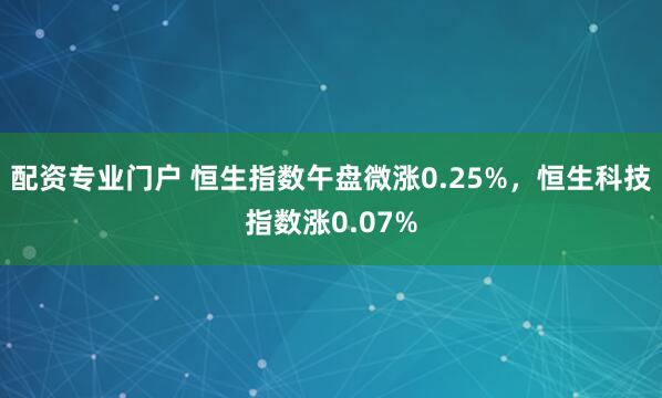 配资专业门户 恒生指数午盘微涨0.25%，恒生科技指数涨0.07%