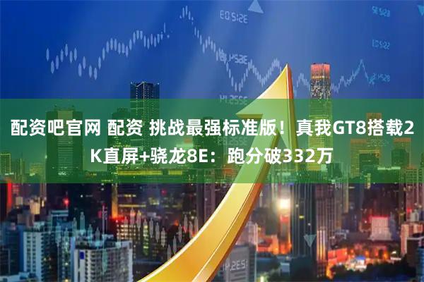 配资吧官网 配资 挑战最强标准版！真我GT8搭载2K直屏+骁龙8E：跑分破332万
