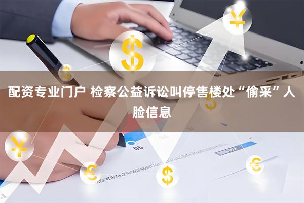 配资专业门户 检察公益诉讼叫停售楼处“偷采”人脸信息