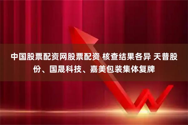 中国股票配资网股票配资 核查结果各异 天普股份、国晟科技、嘉美包装集体复牌