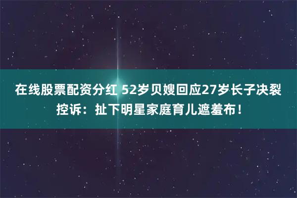 在线股票配资分红 52岁贝嫂回应27岁长子决裂控诉：扯下明星家庭育儿遮羞布！