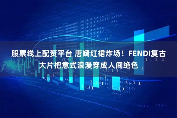 股票线上配资平台 唐嫣红裙炸场！FENDI复古大片把意式浪漫穿成人间绝色