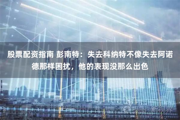 股票配资指南 彭南特：失去科纳特不像失去阿诺德那样困扰，他的表现没那么出色