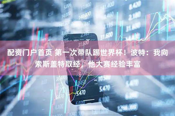配资门户首页 第一次带队踢世界杯！波特：我向索斯盖特取经，他大赛经验丰富