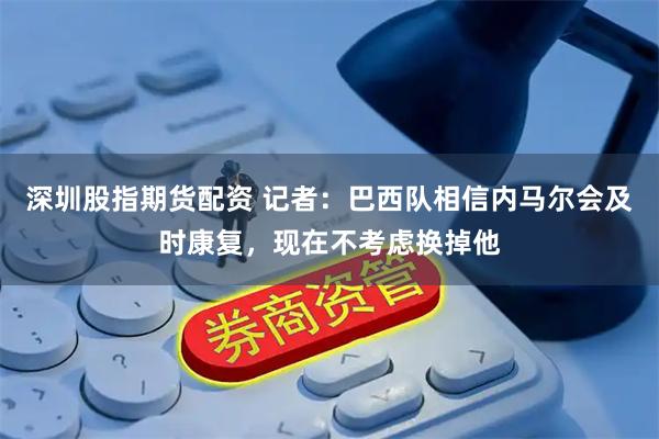 深圳股指期货配资 记者：巴西队相信内马尔会及时康复，现在不考虑换掉他