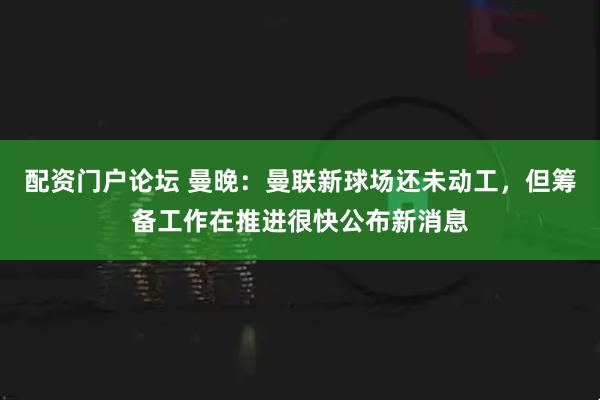 配资门户论坛 曼晚:曼联新球场还未动工,但筹备工作在推进很快公布新消息