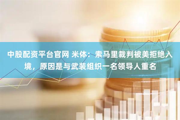 中股配资平台官网 米体：索马里裁判被美拒绝入境，原因是与武装组织一名领导人重名
