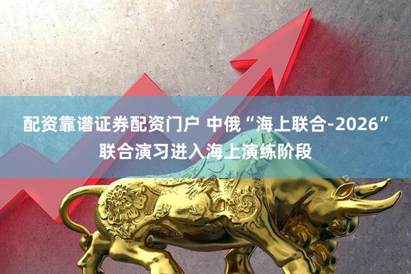 配资靠谱证券配资门户 中俄“海上联合-2026”联合演习进入海上演练阶段