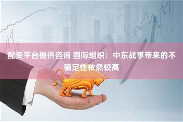 配资平台提供咨询 国际组织：中东战事带来的不确定性依然较高