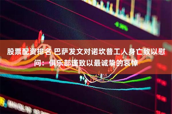 股票配资排名 巴萨发文对诺坎普工人身亡致以慰问：俱乐部谨致以最诚挚的哀悼