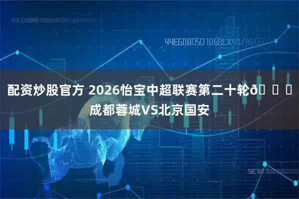 配资炒股官方 2026怡宝中超联赛第二十轮🆚成都蓉城VS北京国安