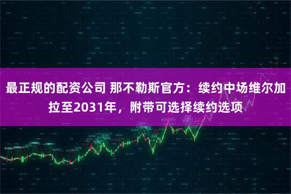 最正规的配资公司 那不勒斯官方：续约中场维尔加拉至2031年，附带可选择续约选项