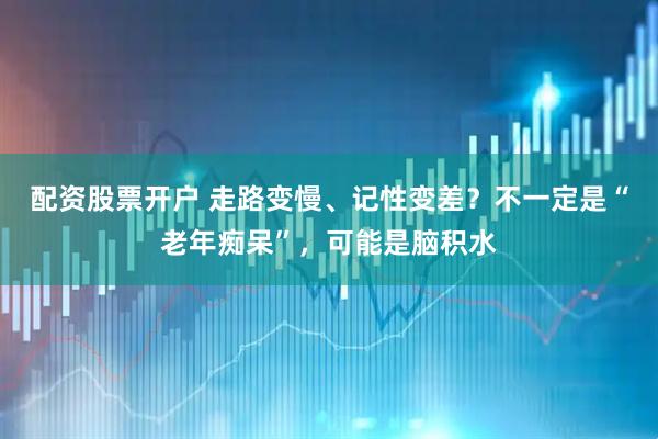配资股票开户 走路变慢、记性变差？不一定是“老年痴呆”，可能是脑积水