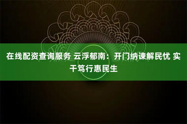 在线配资查询服务 云浮郁南:开门纳谏解民忧 实干笃行惠民生