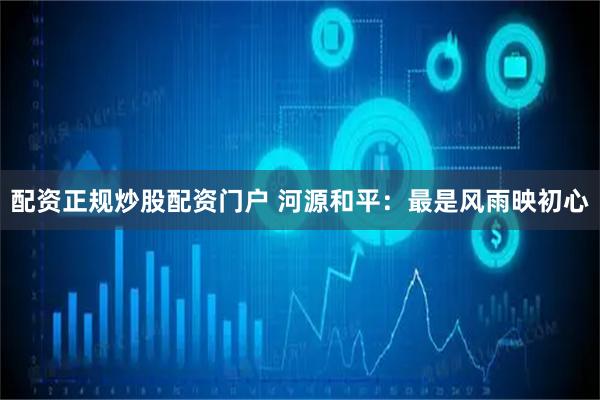 配资正规炒股配资门户 河源和平:最是风雨映初心