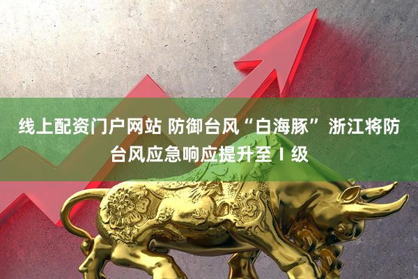 线上配资门户网站 防御台风“白海豚” 浙江将防台风应急响应提升至Ⅰ级