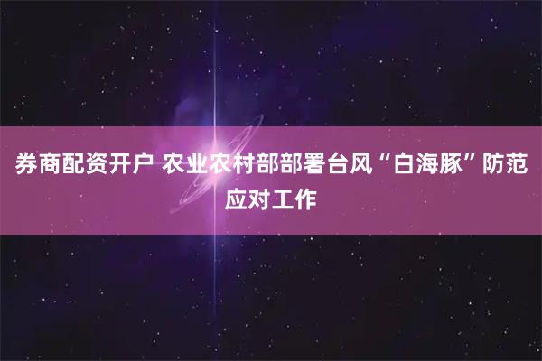 券商配资开户 农业农村部部署台风“白海豚”防范应对工作