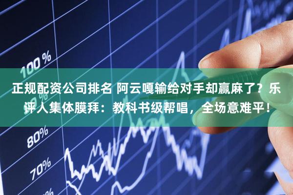 正规配资公司排名 阿云嘎输给对手却赢麻了？乐评人集体膜拜：教科书级帮唱，全场意难平！