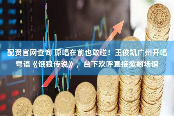 配资官网查询 原唱在前也敢碰！王俊凯广州开唱粤语《饿狼传说》，台下欢呼直接掀翻场馆