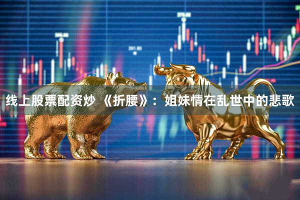 线上股票配资炒 《折腰》：姐妹情在乱世中的悲歌