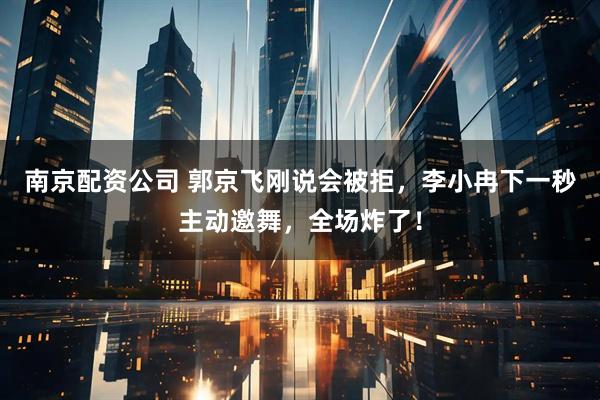 南京配资公司 郭京飞刚说会被拒，李小冉下一秒主动邀舞，全场炸了！