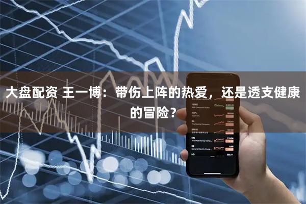 大盘配资 王一博：带伤上阵的热爱，还是透支健康的冒险？