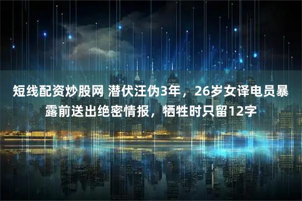 短线配资炒股网 潜伏汪伪3年，26岁女译电员暴露前送出绝密情报，牺牲时只留12字