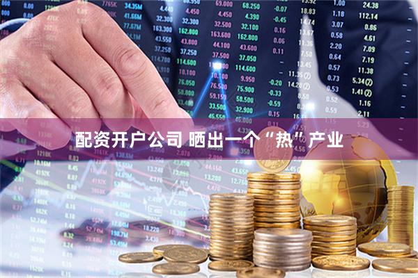 配资开户公司 晒出一个“热”产业