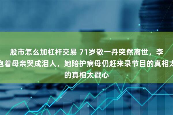 股市怎么加杠杆交易 71岁敬一丹突然离世，李小萌抱着母亲哭成泪人，她陪护病母仍赶来录节目的真相太戳心